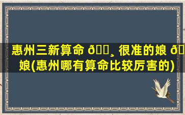 惠州三新算命 🕸 很准的娘 🐒 娘(惠州哪有算命比较厉害的)